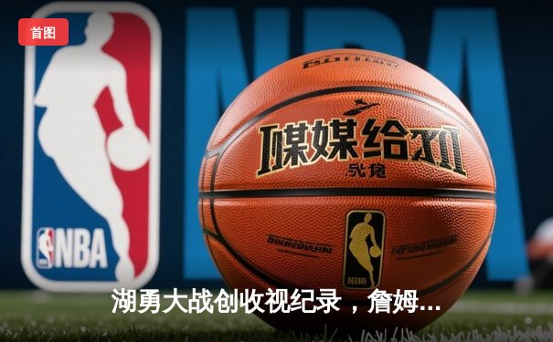 湖勇大战创收视纪录，詹姆斯关键三分锁定胜局助湖人挺进季后赛