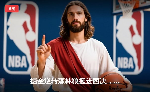 掘金逆转森林狼挺进西决，约基奇40分三双统治天王山